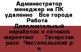 Администратор-менеджер на ПК удаленно - Все города Работа » Дополнительный заработок и сетевой маркетинг   . Татарстан респ.,Чистопольский р-н